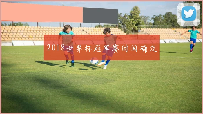 2018世界杯冠军赛时间确定