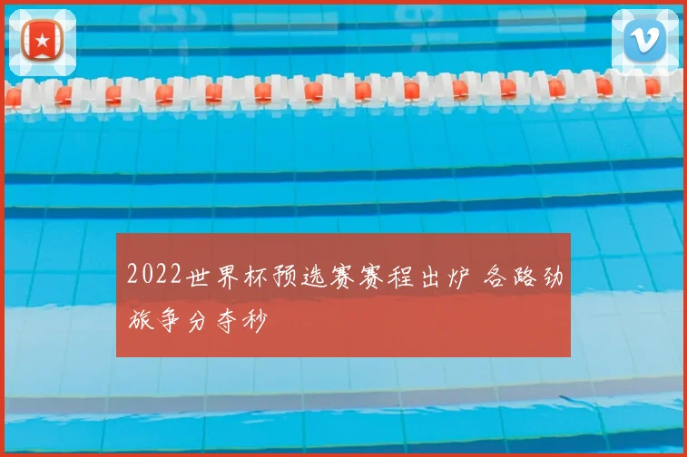 2022世界杯预选赛赛程出炉 各路劲旅争分夺秒