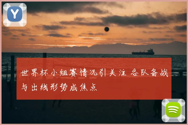 世界杯小组赛情况引关注 各队备战与出线形势成焦点