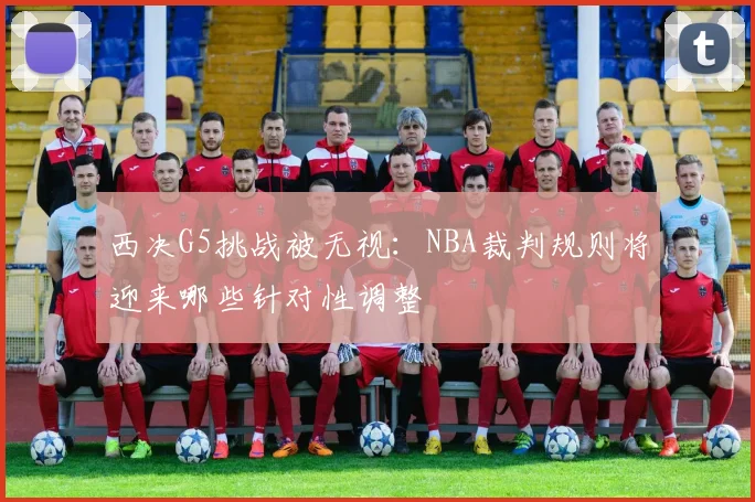 西决G5挑战被无视：NBA裁判规则将迎来哪些针对性调整