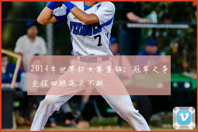 2014年世界杯决赛集锦：冠军之争全程回顾亮点不断