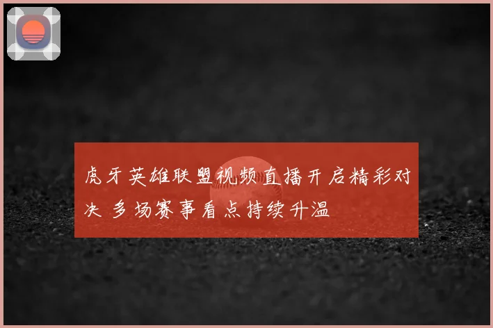 虎牙英雄联盟视频直播开启精彩对决 多场赛事看点持续升温
