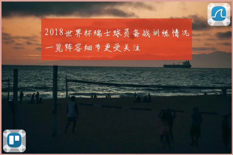 2018世界杯瑞士球员备战训练情况一览阵容细节更受关注