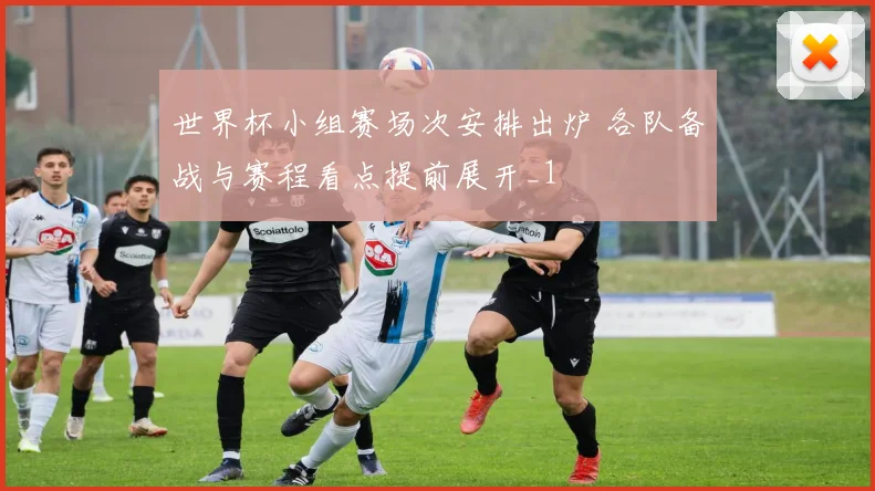 世界杯小组赛场次安排出炉 各队备战与赛程看点提前展开_1