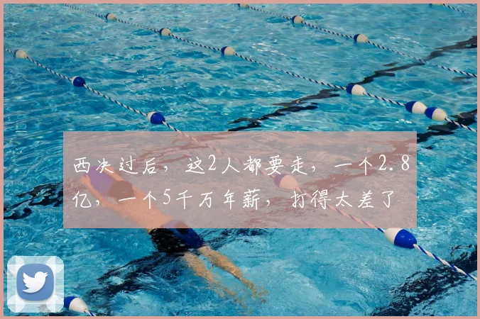 西决过后，这2人都要走，一个2.8亿，一个5千万年薪，打得太差了