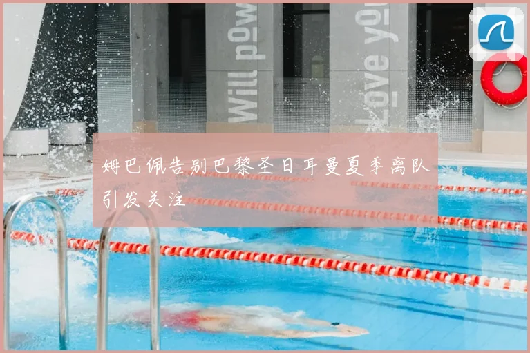 姆巴佩告别巴黎圣日耳曼夏季离队引发关注