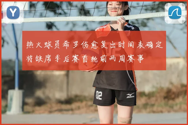 热火球员希罗伤愈复出时间表确定将缺席季后赛首轮前两周赛事