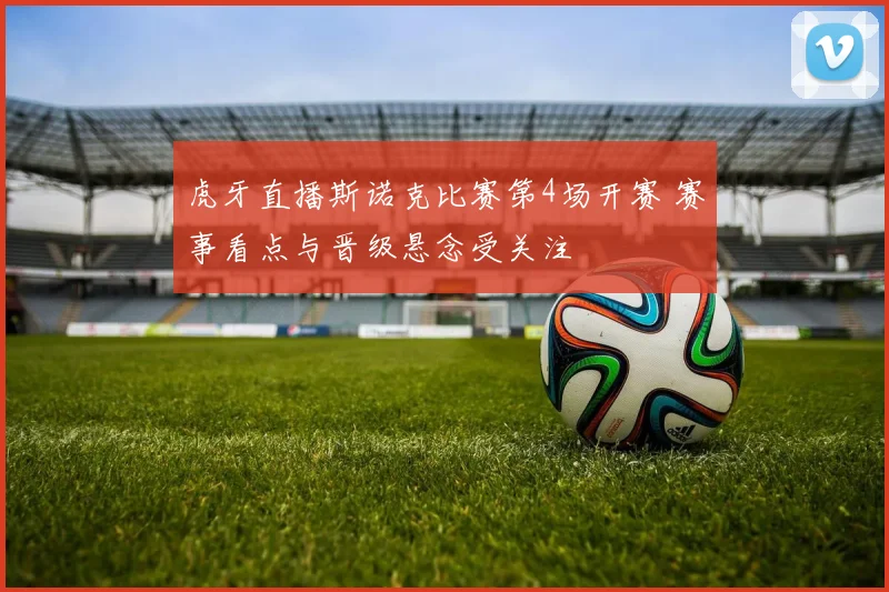 虎牙直播斯诺克比赛第4场开赛 赛事看点与晋级悬念受关注