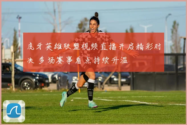 虎牙英雄联盟视频直播开启精彩对决 多场赛事看点持续升温