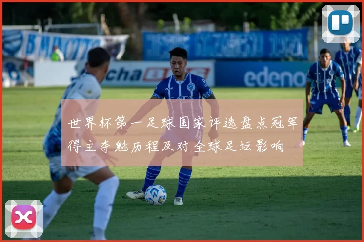 世界杯第一足球国家评选盘点冠军得主夺魁历程及对全球足坛影响