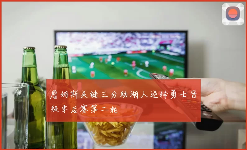 詹姆斯关键三分助湖人逆转勇士晋级季后赛第二轮