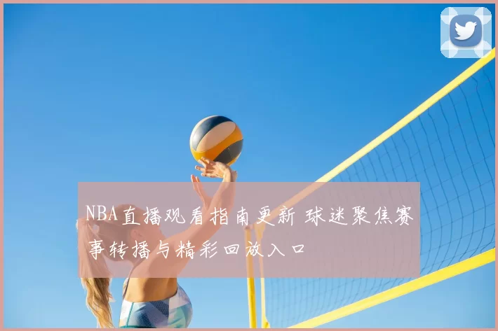 NBA直播观看指南更新 球迷聚焦赛事转播与精彩回放入口