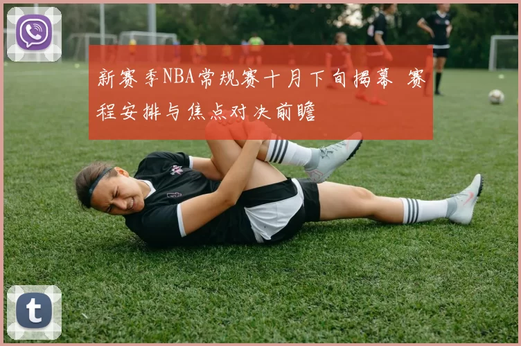 新赛季NBA常规赛十月下旬揭幕 赛程安排与焦点对决前瞻