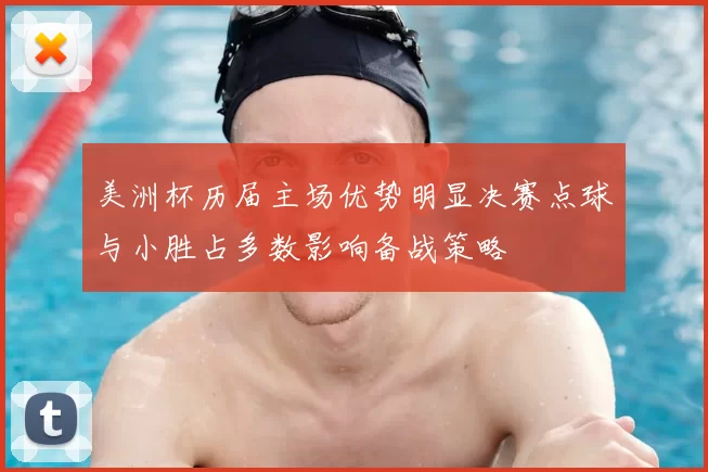 美洲杯历届主场优势明显决赛点球与小胜占多数影响备战策略