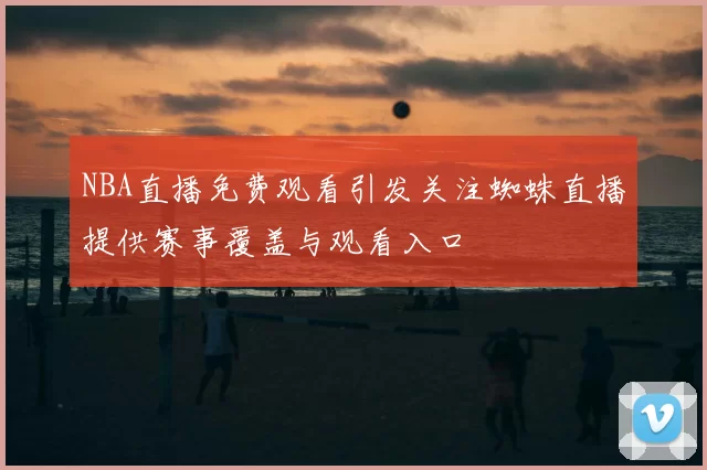 NBA直播免费观看引发关注蜘蛛直播提供赛事覆盖与观看入口
