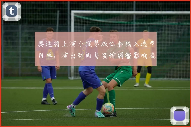 奥运将上演小提琴版你和我入选节目单，演出时间与场馆调整影响流程