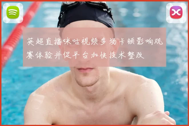 英超直播咪咕视频多场卡顿影响观赛体验并促平台加快技术整改