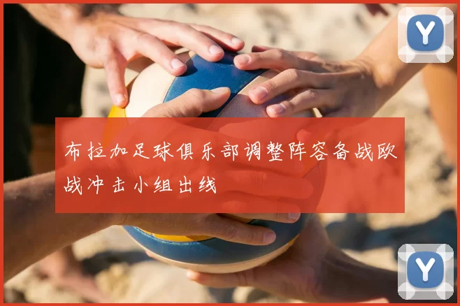 布拉加足球俱乐部调整阵容备战欧战冲击小组出线