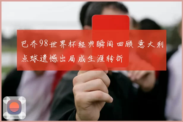 巴乔98世界杯经典瞬间回顾 意大利点球遗憾出局成生涯转折