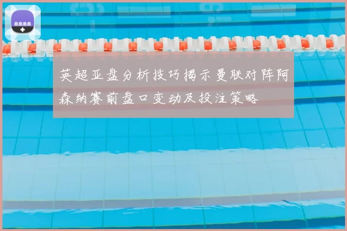 英超亚盘分析技巧揭示曼联对阵阿森纳赛前盘口变动及投注策略