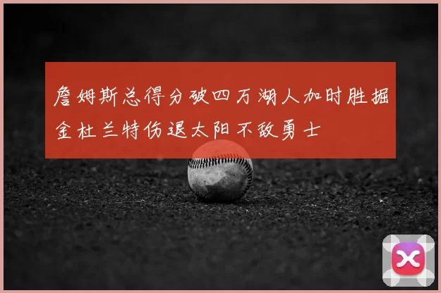 詹姆斯总得分破四万湖人加时胜掘金杜兰特伤退太阳不敌勇士