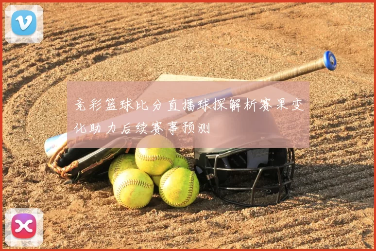 竞彩篮球比分直播球探解析赛果变化助力后续赛事预测