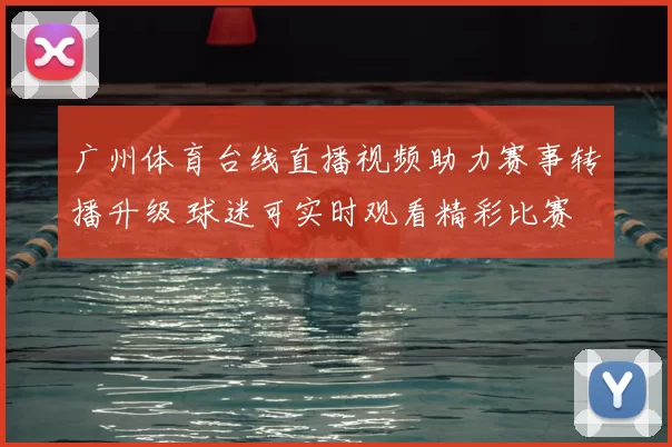 广州体育台线直播视频助力赛事转播升级 球迷可实时观看精彩比赛
