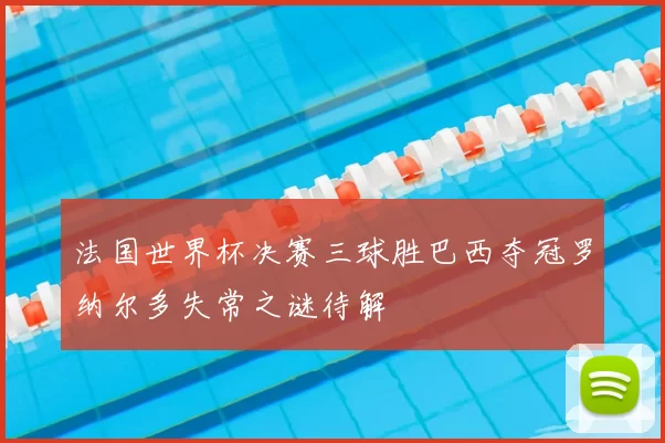 法国世界杯决赛三球胜巴西夺冠罗纳尔多失常之谜待解