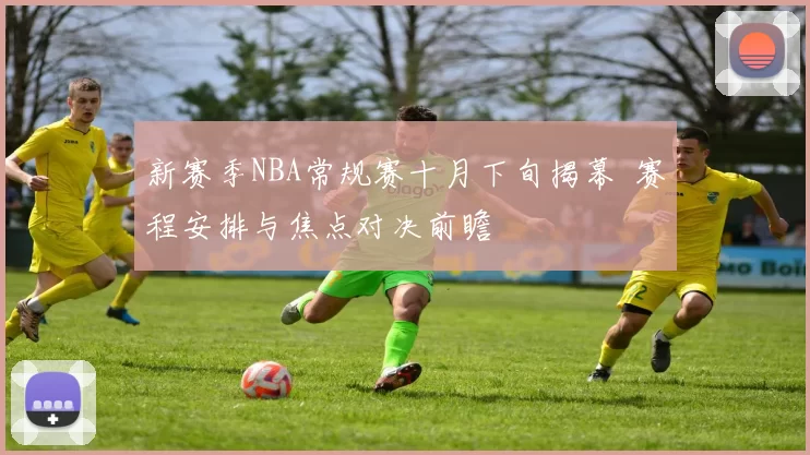 新赛季NBA常规赛十月下旬揭幕 赛程安排与焦点对决前瞻