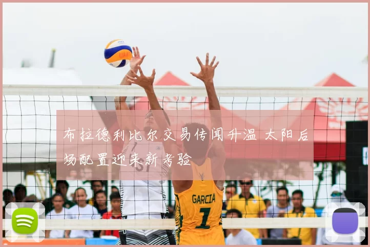 布拉德利比尔交易传闻升温 太阳后场配置迎来新考验