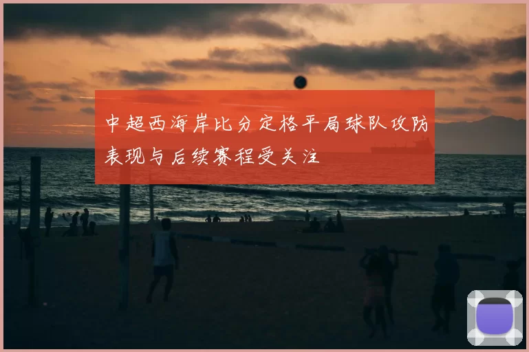 中超西海岸比分定格平局球队攻防表现与后续赛程受关注