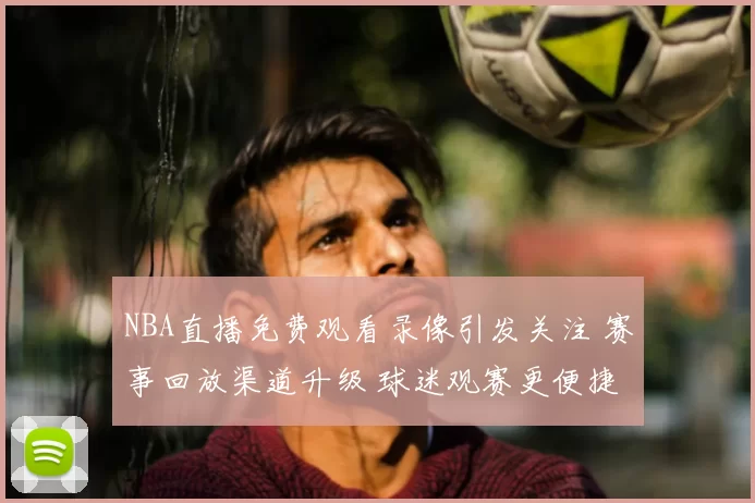 NBA直播免费观看录像引发关注 赛事回放渠道升级 球迷观赛更便捷