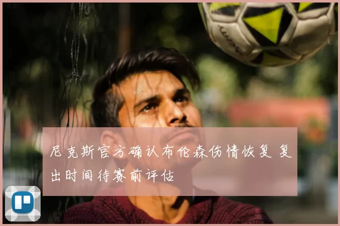 尼克斯官方确认布伦森伤情恢复 复出时间待赛前评估