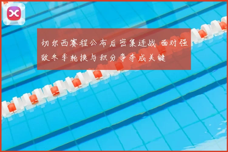 切尔西赛程公布后密集连战 面对强敌冬季轮换与积分争夺成关键