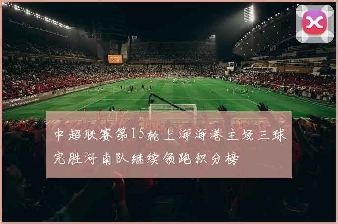 中超联赛第15轮上海海港主场三球完胜河南队继续领跑积分榜