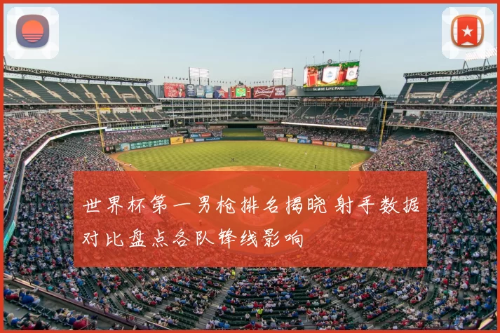 世界杯第一男枪排名揭晓 射手数据对比盘点各队锋线影响