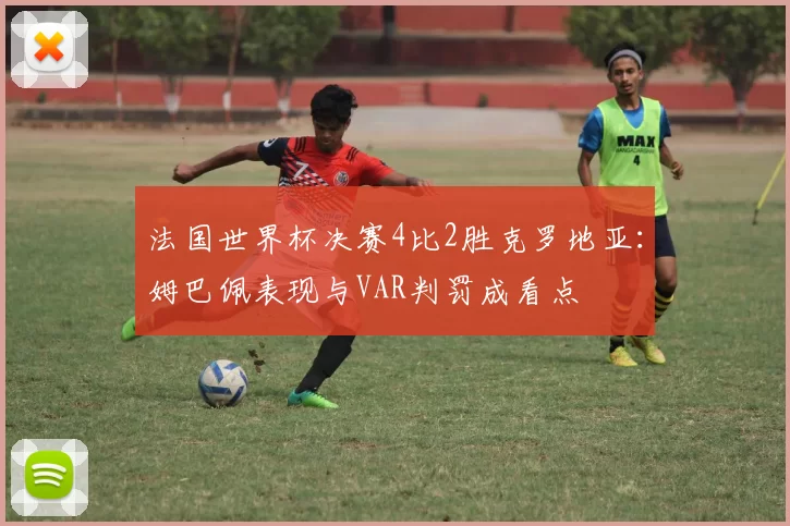 法国世界杯决赛4比2胜克罗地亚：姆巴佩表现与VAR判罚成看点