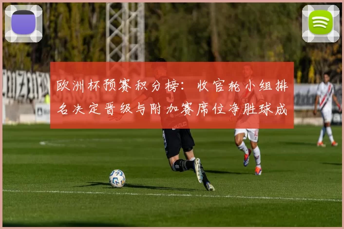 欧洲杯预赛积分榜：收官轮小组排名决定晋级与附加赛席位净胜球成关键