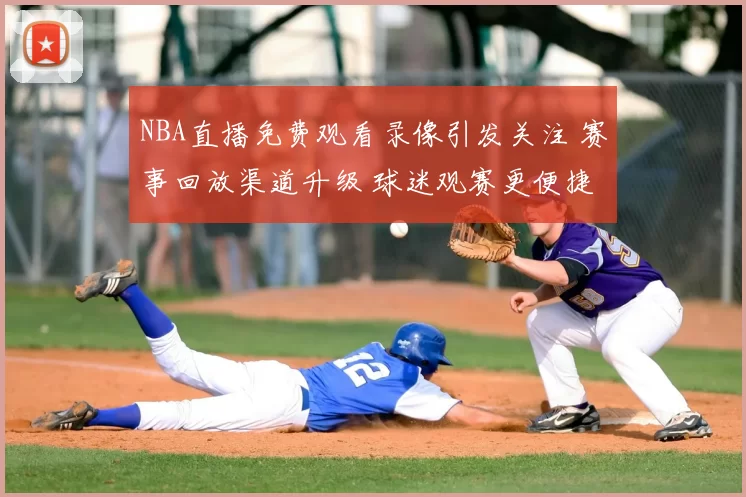 NBA直播免费观看录像引发关注 赛事回放渠道升级 球迷观赛更便捷