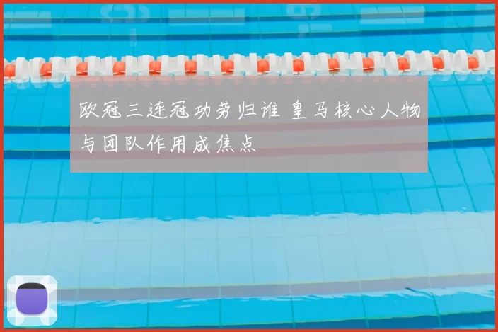 欧冠三连冠功劳归谁 皇马核心人物与团队作用成焦点