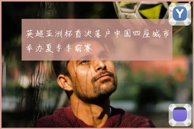 英超亚洲杯首次落户中国四座城市举办夏季季前赛