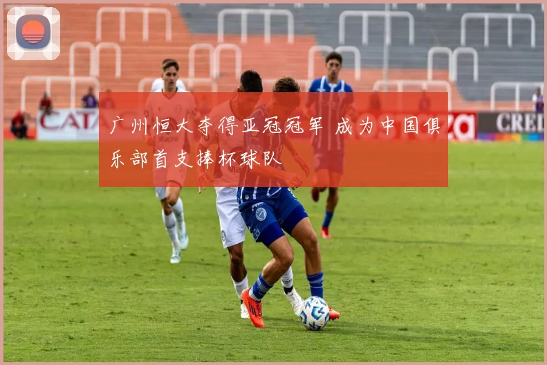 广州恒大夺得亚冠冠军 成为中国俱乐部首支捧杯球队