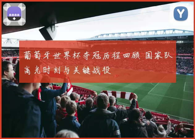 葡萄牙世界杯夺冠历程回顾 国家队高光时刻与关键战役
