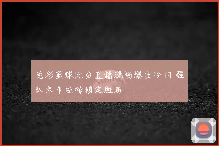 竞彩篮球比分直播现场爆出冷门 强队末节逆转锁定胜局