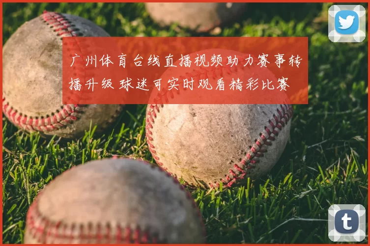 广州体育台线直播视频助力赛事转播升级 球迷可实时观看精彩比赛