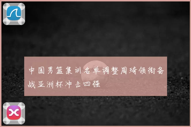 中国男篮集训名单调整周琦领衔备战亚洲杯冲击四强