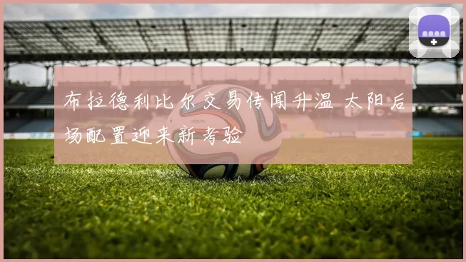 布拉德利比尔交易传闻升温 太阳后场配置迎来新考验