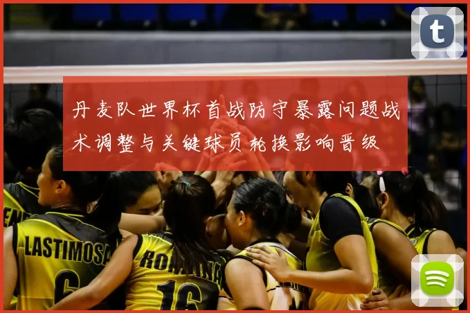 丹麦队世界杯首战防守暴露问题战术调整与关键球员轮换影响晋级