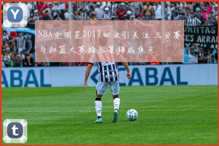 NBA全明星2017回放引关注 三分赛与扣篮大赛精彩集锦成焦点