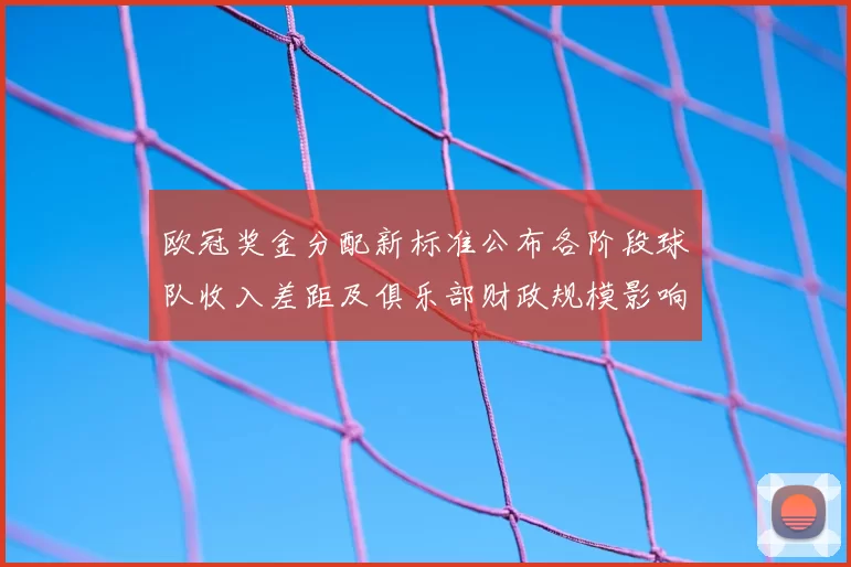 欧冠奖金分配新标准公布各阶段球队收入差距及俱乐部财政规模影响